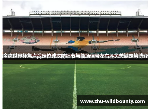 今夜世界杯焦点战定位球攻防细节与临场信号左右胜负关键走势博弈