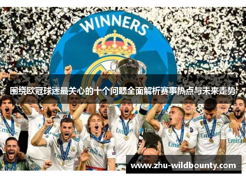 围绕欧冠球迷最关心的十个问题全面解析赛事热点与未来走势