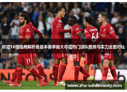 欧冠16强格局解析谁是本赛季最大夺冠热门球队前景与实力全面对比