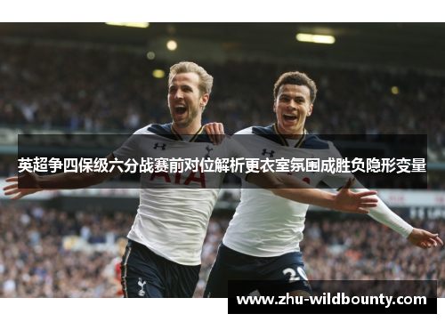 英超争四保级六分战赛前对位解析更衣室氛围成胜负隐形变量