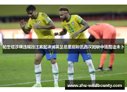 帕奎塔涉嫌违规投注案起波澜英足总重启聆讯西汉姆联中场前途未卜